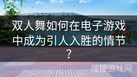 双人舞如何在电子游戏中成为引人入胜的情节？