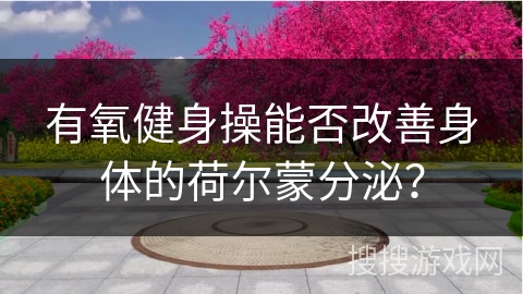 有氧健身操能否改善身体的荷尔蒙分泌？