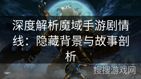 深度解析魔域手游剧情线:隐藏背景与故事剖析 深度解析魔域手游剧情线:隐藏背景与故事剖析