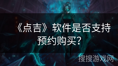 《点吉》软件是否支持预约购买? 《点吉》软件是否支持预约购买?