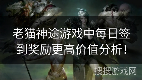 老猫神途游戏中每日签到奖励更高价值分析! 老猫神途游戏中每日签到奖励更高价值分析!