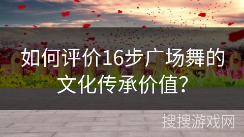 如何评价16步广场舞的文化传承价值？