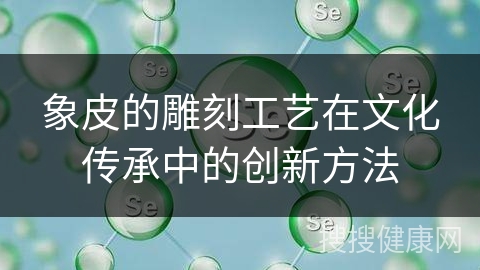 象皮的雕刻工艺在文化传承中的创新方法