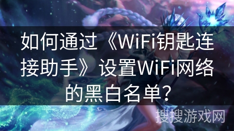 如何通过《WiFi钥匙连接助手》设置WiFi网络的黑白名单？