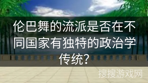 伦巴舞的流派是否在不同国家有独特的政治学传统？