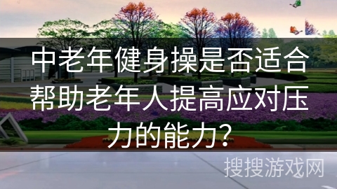 中老年健身操是否适合帮助老年人提高应对压力的能力? 中老年健身操是否适合帮助老年人提高应对压力的能力?