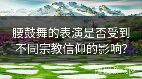 腰鼓舞的表演是否受到不同宗教信仰的影响？