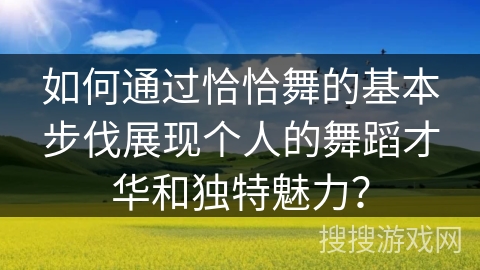 如何通过恰恰舞的基本步伐展现个人的舞蹈才华和独特魅力？