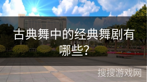 古典舞中的经典舞剧有哪些？