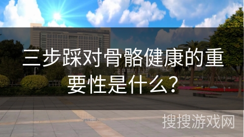 三步踩对骨骼健康的重要性是什么？