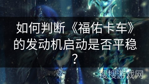 如何判断《福佑卡车》的发动机启动是否平稳？