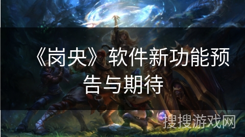 《岗央》软件新功能预告与期待 《岗央》软件新功能预告与期待