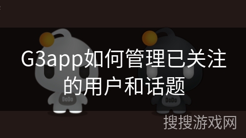 G3app如何管理已关注的用户和话题 G3app如何管理已关注的用户和话题