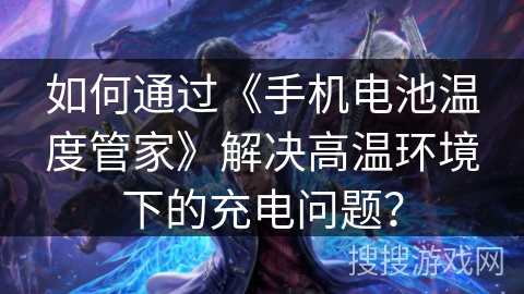如何通过《手机电池温度管家》解决高温环境下的充电问题? 如何通过《手机电池温度管家》解决高温环境下的充电问题?