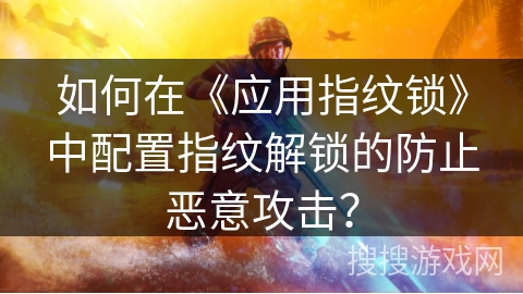 如何在《应用指纹锁》中配置指纹解锁的防止恶意攻击？
