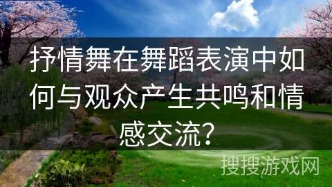 抒情舞在舞蹈表演中如何与观众产生共鸣和情感交流？