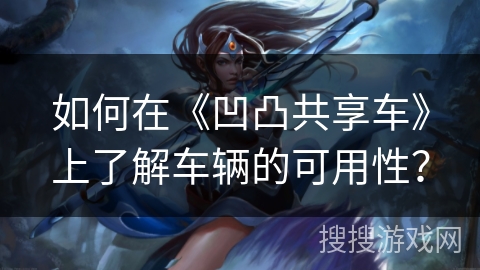 如何在《凹凸共享车》上了解车辆的可用性？