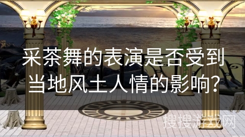 采茶舞的表演是否受到当地风土人情的影响? 采茶舞的表演是否受到当地风土人情的影响?