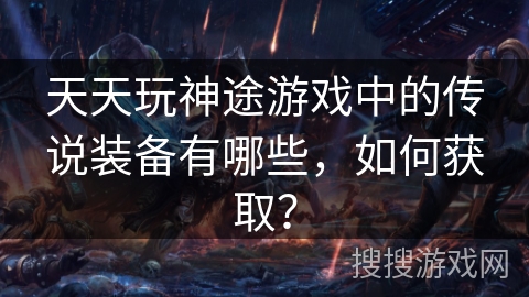 天天玩神途游戏中的传说装备有哪些,如何获取? 天天玩神途游戏中的传说装备有哪些,如何获取?