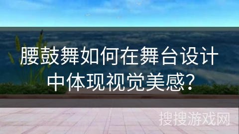 腰鼓舞如何在舞台设计中体现视觉美感? 腰鼓舞如何在舞台设计中体现视觉美感?