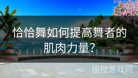 恰恰舞如何提高舞者的肌肉力量？