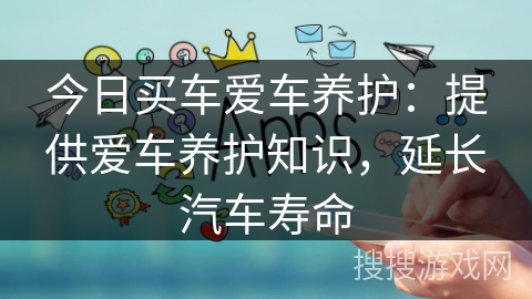 今日买车爱车养护：提供爱车养护知识，延长汽车寿命