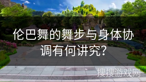 伦巴舞的舞步与身体协调有何讲究？