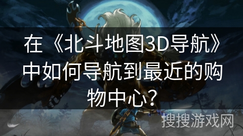 在《北斗地图3D导航》中如何导航到最近的购物中心? 在《北斗地图3D导航》中如何导航到最近的购物中心?