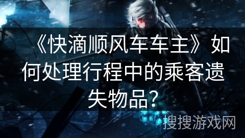 《快滴顺风车车主》如何处理行程中的乘客遗失物品？