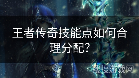 王者传奇技能点如何合理分配？