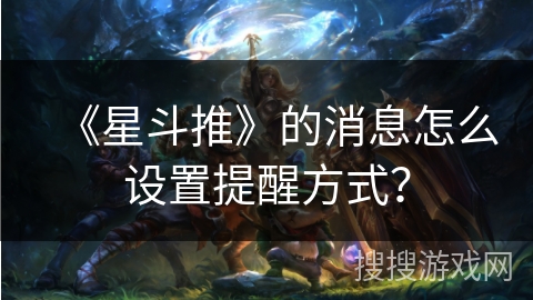 《星斗推》的消息怎么设置提醒方式? 《星斗推》的消息怎么设置提醒方式?