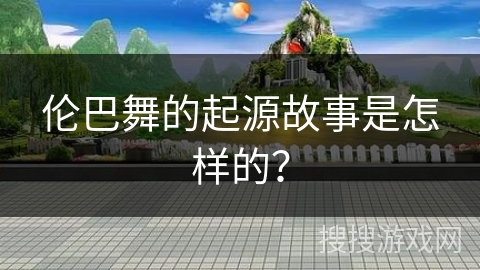 伦巴舞的起源故事是怎样的？
