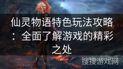 仙灵物语特色玩法攻略：全面了解游戏的精彩之处