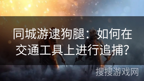 同城游逮狗腿：如何在交通工具上进行追捕？