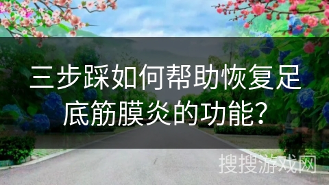 三步踩如何帮助恢复足底筋膜炎的功能？