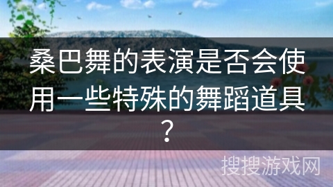 桑巴舞的表演是否会使用一些特殊的舞蹈道具？