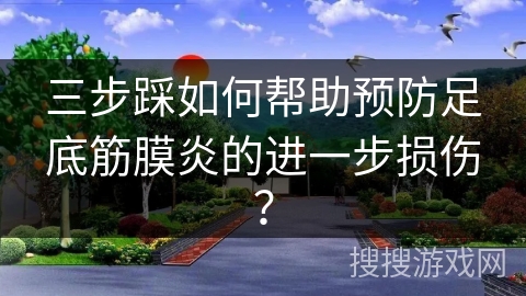 三步踩如何帮助预防足底筋膜炎的进一步损伤？