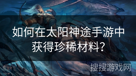 如何在太阳神途手游中获得珍稀材料? 如何在太阳神途手游中获得珍稀材料?