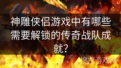 神雕侠侣游戏中有哪些需要解锁的传奇战队成就？