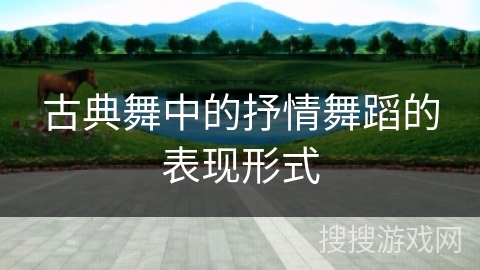 古典舞中的抒情舞蹈的表现形式 古典舞中的抒情舞蹈的表现形式