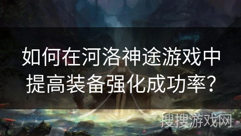 如何在河洛神途游戏中提高装备强化成功率? 如何在河洛神途游戏中提高装备强化成功率?