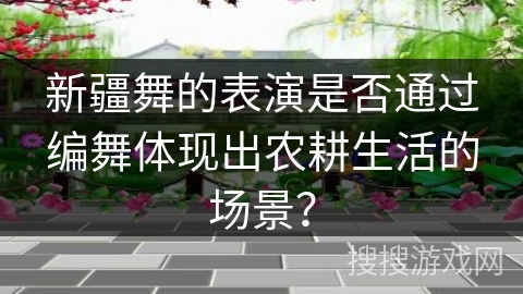 新疆舞的表演是否通过编舞体现出农耕生活的场景? 新疆舞的表演是否通过编舞体现出农耕生活的场景?