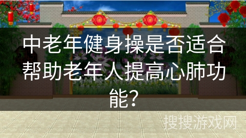 中老年健身操是否适合帮助老年人提高心肺功能? 中老年健身操是否适合帮助老年人提高心肺功能?