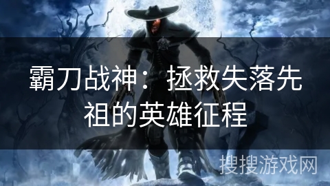 霸刀战神：拯救失落先祖的英雄征程