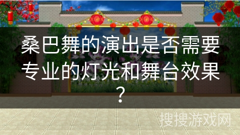 桑巴舞的演出是否需要专业的灯光和舞台效果？