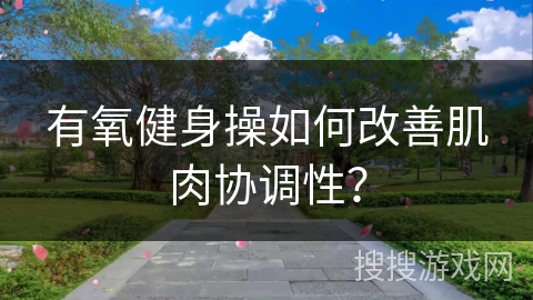 有氧健身操如何改善肌肉协调性? 有氧健身操如何改善肌肉协调性?