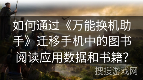 如何通过《万能换机助手》迁移手机中的图书阅读应用数据和书籍? 如何通过《万能换机助手》迁移手机中的图书阅读应用数据和书籍?
