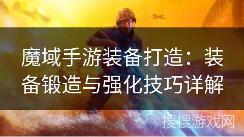 魔域手游装备打造：装备锻造与强化技巧详解