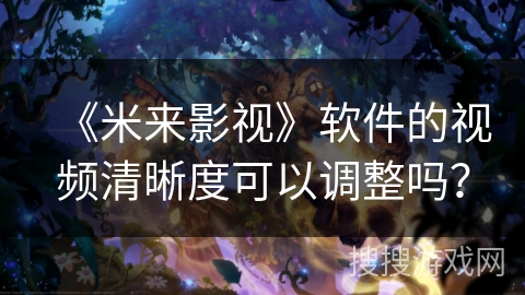 《米来影视》软件的视频清晰度可以调整吗? 《米来影视》软件的视频清晰度可以调整吗?