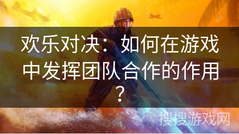欢乐对决：如何在游戏中发挥团队合作的作用？